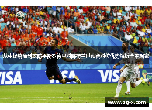 从中场统治到攻防平衡罗德里对阵荷兰世预赛对位优势解析全景观察