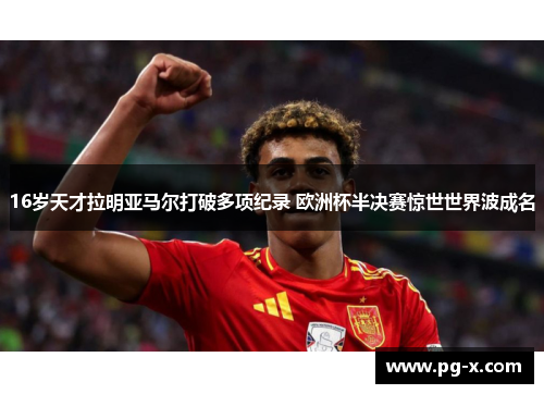 16岁天才拉明亚马尔打破多项纪录 欧洲杯半决赛惊世世界波成名