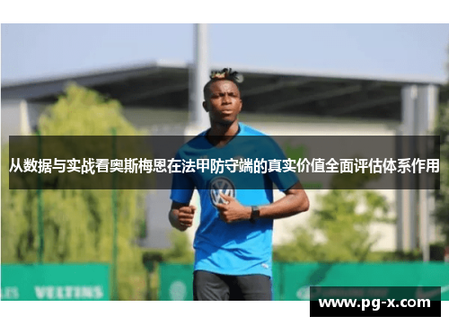 从数据与实战看奥斯梅恩在法甲防守端的真实价值全面评估体系作用