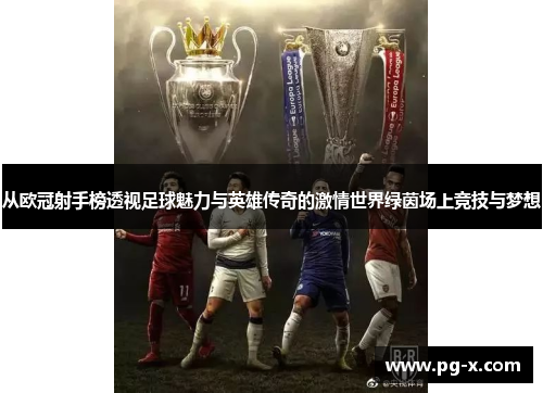 从欧冠射手榜透视足球魅力与英雄传奇的激情世界绿茵场上竞技与梦想
