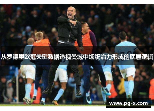 从罗德里欧冠关键数据透视曼城中场统治力形成的底层逻辑 从罗德里欧冠关键数据透视曼城中场统治力形成的底层逻辑