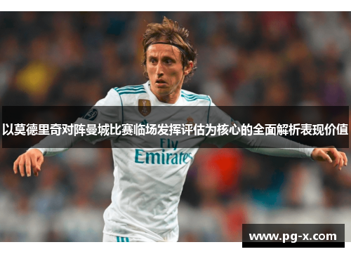以莫德里奇对阵曼城比赛临场发挥评估为核心的全面解析表现价值 以莫德里奇对阵曼城比赛临场发挥评估为核心的全面解析表现价值