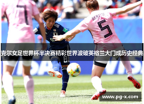 克尔女足世界杯半决赛精彩世界波破英格兰大门成历史经典