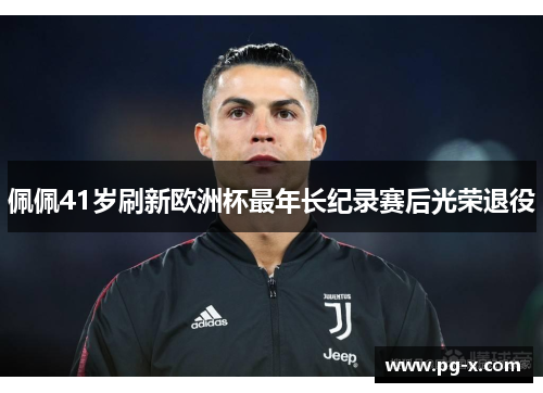 佩佩41岁刷新欧洲杯最年长纪录赛后光荣退役 佩佩41岁刷新欧洲杯最年长纪录赛后光荣退役