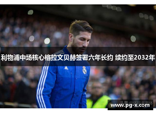 利物浦中场核心格拉文贝赫签署六年长约 续约至2032年
