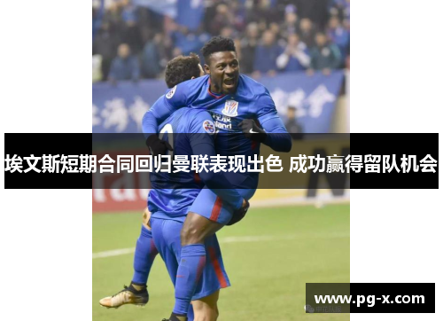 埃文斯短期合同回归曼联表现出色 成功赢得留队机会 埃文斯短期合同回归曼联表现出色 成功赢得留队机会