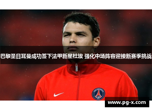 巴黎圣日耳曼成功签下法甲新星杜埃 强化中场阵容迎接新赛季挑战