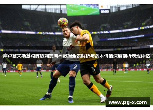 库卢塞夫斯基对阵热刺美洲杯数据全景解析与战术价值深度剖析表现评估