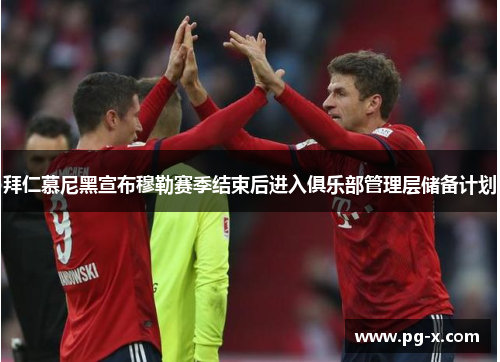 拜仁慕尼黑宣布穆勒赛季结束后进入俱乐部管理层储备计划 拜仁慕尼黑宣布穆勒赛季结束后进入俱乐部管理层储备计划