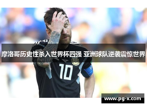 摩洛哥历史性杀入世界杯四强 亚洲球队逆袭震惊世界