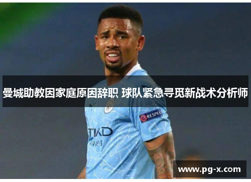 曼城助教因家庭原因辞职 球队紧急寻觅新战术分析师