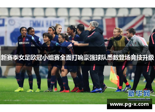新赛季女足欧冠小组赛全面打响豪强球队悉数登场竞技升级 新赛季女足欧冠小组赛全面打响豪强球队悉数登场竞技升级
