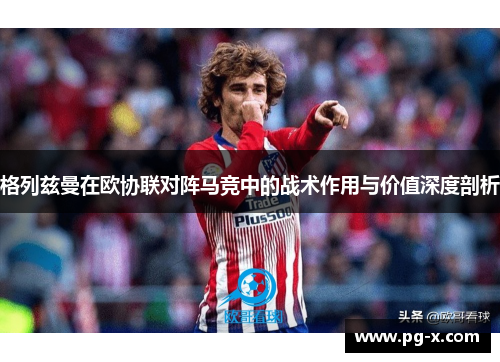 格列兹曼在欧协联对阵马竞中的战术作用与价值深度剖析