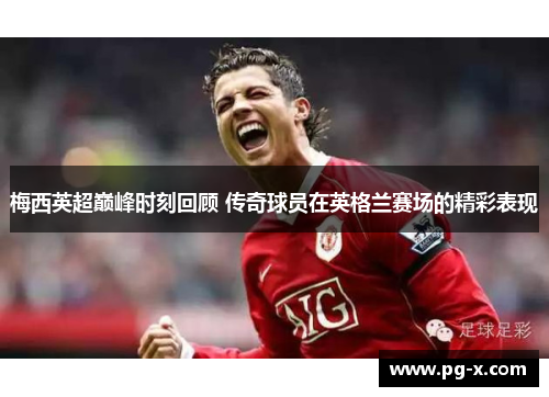 梅西英超巅峰时刻回顾 传奇球员在英格兰赛场的精彩表现 梅西英超巅峰时刻回顾 传奇球员在英格兰赛场的精彩表现