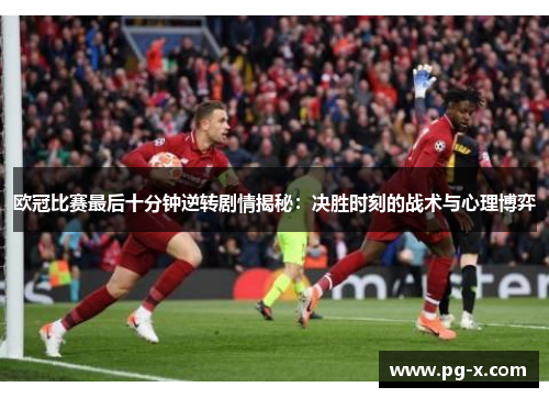 欧冠比赛最后十分钟逆转剧情揭秘：决胜时刻的战术与心理博弈
