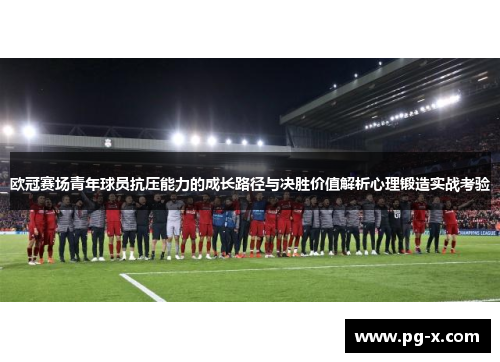 欧冠赛场青年球员抗压能力的成长路径与决胜价值解析心理锻造实战考验 欧冠赛场青年球员抗压能力的成长路径与决胜价值解析心理锻造实战考验
