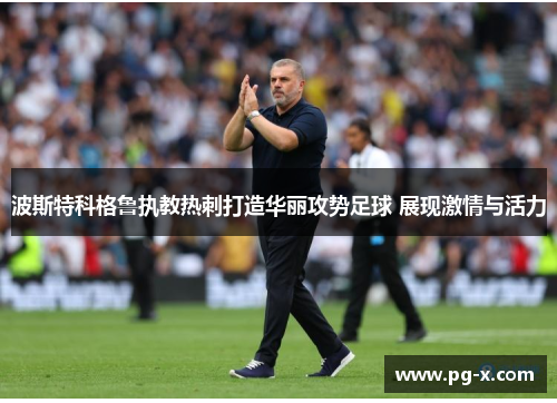 波斯特科格鲁执教热刺打造华丽攻势足球 展现激情与活力