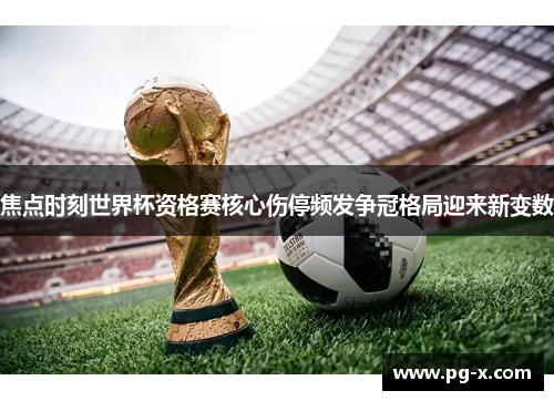 焦点时刻世界杯资格赛核心伤停频发争冠格局迎来新变数 焦点时刻世界杯资格赛核心伤停频发争冠格局迎来新变数
