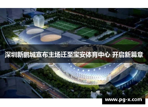 深圳新鹏城宣布主场迁至宝安体育中心 开启新篇章