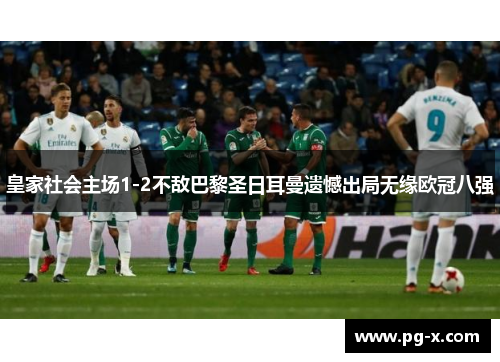 皇家社会主场1-2不敌巴黎圣日耳曼遗憾出局无缘欧冠八强 皇家社会主场1-2不敌巴黎圣日耳曼遗憾出局无缘欧冠八强