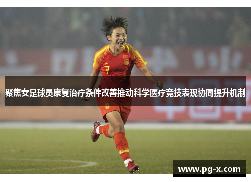 聚焦女足球员康复治疗条件改善推动科学医疗竞技表现协同提升机制 聚焦女足球员康复治疗条件改善推动科学医疗竞技表现协同提升机制