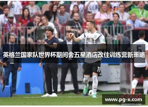 英格兰国家队世界杯期间舍五星酒店改住训练营新策略