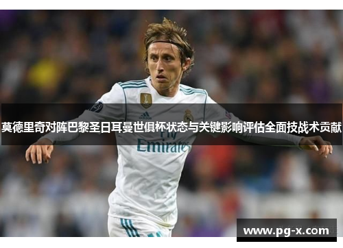 莫德里奇对阵巴黎圣日耳曼世俱杯状态与关键影响评估全面技战术贡献