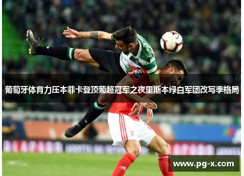 葡萄牙体育力压本菲卡登顶葡超冠军之夜里斯本绿白军团改写季格局 葡萄牙体育力压本菲卡登顶葡超冠军之夜里斯本绿白军团改写季格局