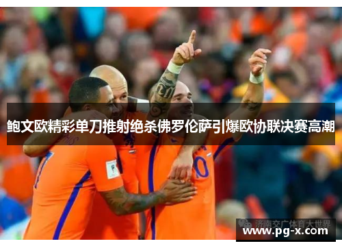 鲍文欧精彩单刀推射绝杀佛罗伦萨引爆欧协联决赛高潮