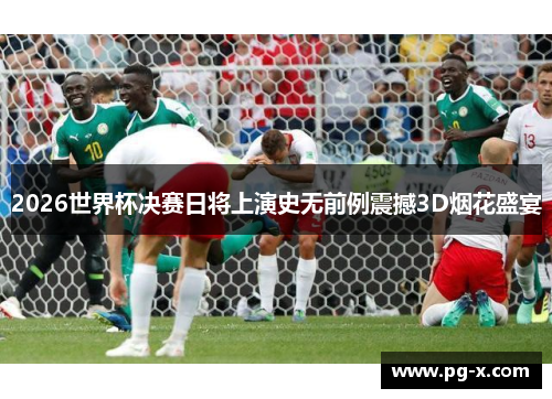 2026世界杯决赛日将上演史无前例震撼3D烟花盛宴