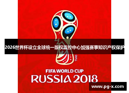 2026世界杯设立全球统一版权监控中心加强赛事知识产权保护