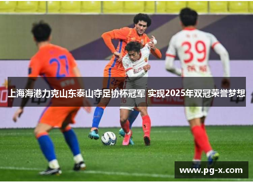 上海海港力克山东泰山夺足协杯冠军 实现2025年双冠荣誉梦想