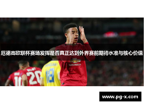 厄德高欧联杯赛场发挥是否真正达到外界赛前期待水准与核心价值