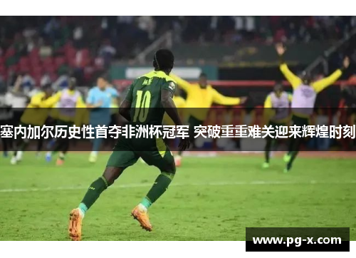 塞内加尔历史性首夺非洲杯冠军 突破重重难关迎来辉煌时刻