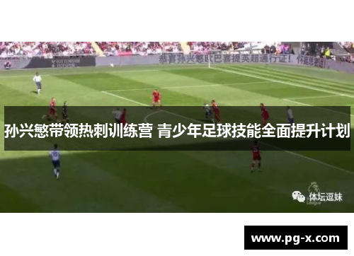孙兴慜带领热刺训练营 青少年足球技能全面提升计划