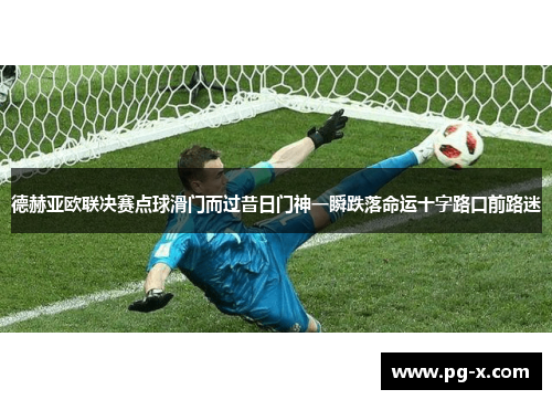 德赫亚欧联决赛点球滑门而过昔日门神一瞬跌落命运十字路口前路迷