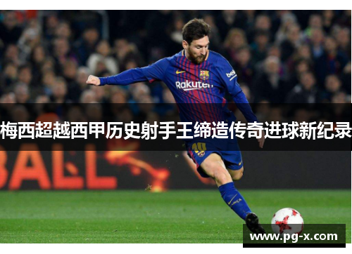 梅西超越西甲历史射手王缔造传奇进球新纪录