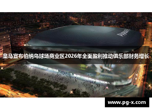 皇马宣布伯纳乌球场商业区2026年全面盈利推动俱乐部财务增长