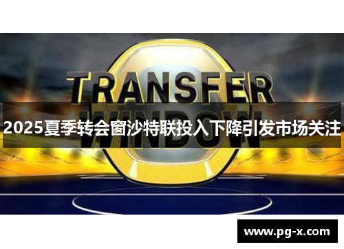 2025夏季转会窗沙特联投入下降引发市场关注