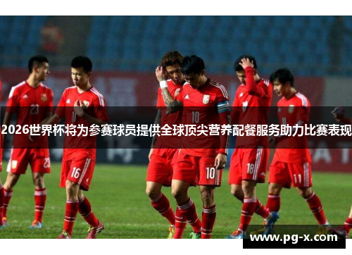 2026世界杯将为参赛球员提供全球顶尖营养配餐服务助力比赛表现 2026世界杯将为参赛球员提供全球顶尖营养配餐服务助力比赛表现