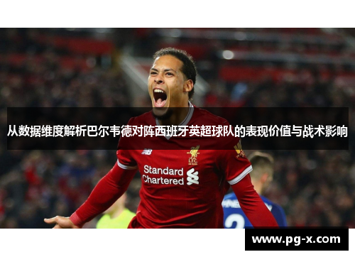 从数据维度解析巴尔韦德对阵西班牙英超球队的表现价值与战术影响 从数据维度解析巴尔韦德对阵西班牙英超球队的表现价值与战术影响
