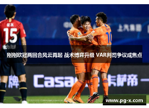 刚刚欧冠两回合风云再起 战术博弈升级 VAR判罚争议成焦点 刚刚欧冠两回合风云再起 战术博弈升级 VAR判罚争议成焦点