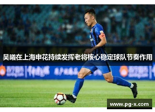 吴曦在上海申花持续发挥老将核心稳定球队节奏作用