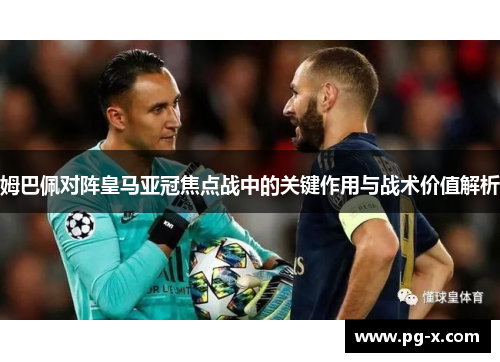姆巴佩对阵皇马亚冠焦点战中的关键作用与战术价值解析 姆巴佩对阵皇马亚冠焦点战中的关键作用与战术价值解析
