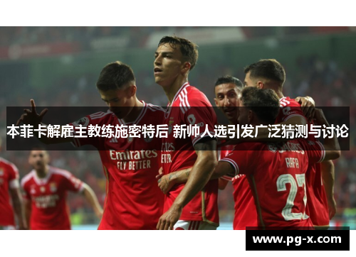 本菲卡解雇主教练施密特后 新帅人选引发广泛猜测与讨论