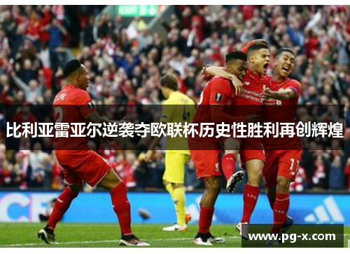 比利亚雷亚尔逆袭夺欧联杯历史性胜利再创辉煌