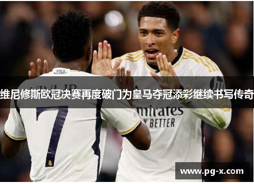 维尼修斯欧冠决赛再度破门为皇马夺冠添彩继续书写传奇 维尼修斯欧冠决赛再度破门为皇马夺冠添彩继续书写传奇
