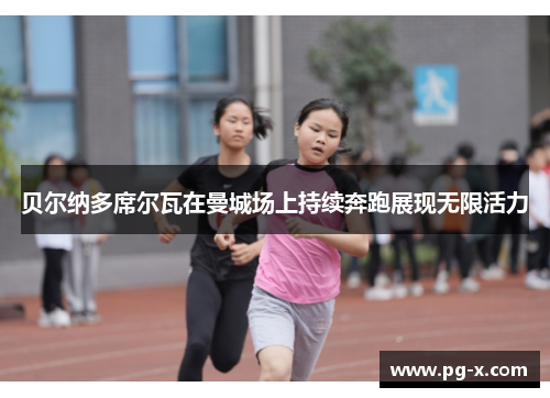 贝尔纳多席尔瓦在曼城场上持续奔跑展现无限活力