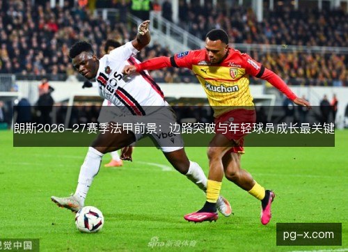 朗斯2026-27赛季法甲前景:边路突破与年轻球员成长最关键 朗斯2026-27赛季法甲前景:边路突破与年轻球员成长最关键